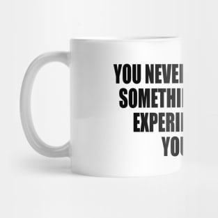 You never truly know something until you experience it for yourself Mug